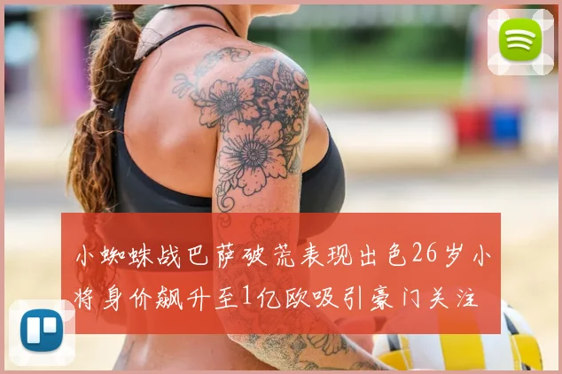 小蜘蛛战巴萨破荒表现出色26岁小将身价飙升至1亿欧吸引豪门关注