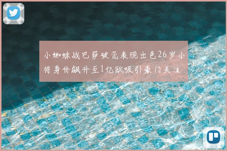 小蜘蛛战巴萨破荒表现出色26岁小将身价飙升至1亿欧吸引豪门关注