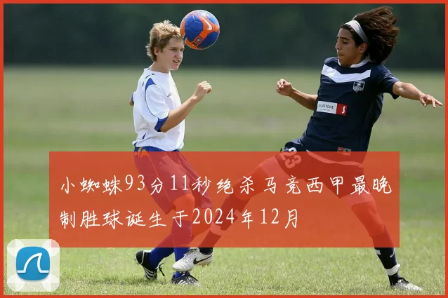 小蜘蛛93分11秒绝杀马竞西甲最晚制胜球诞生于2024年12月