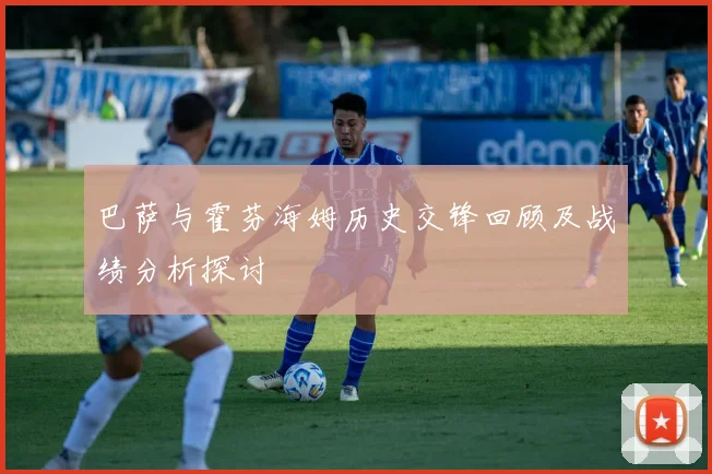 巴萨与霍芬海姆历史交锋回顾及战绩分析探讨