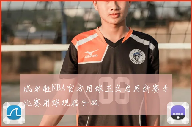 威尔胜NBA官方用球正式启用新赛季比赛用球规格升级