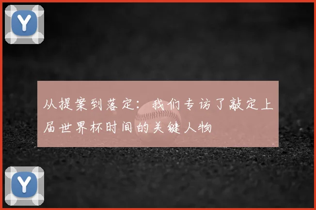 从提案到落定：我们专访了敲定上届世界杯时间的关键人物