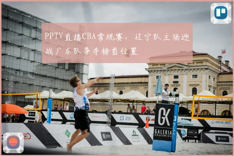 PPTV直播CBA常规赛,辽宁队主场迎战广东队争夺榜首位置