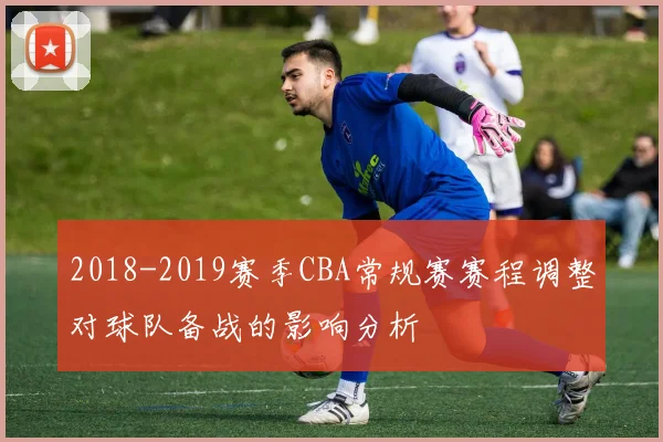 2018-2019赛季CBA常规赛赛程调整对球队备战的影响分析