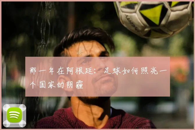 那一年在阿根廷：足球如何照亮一个国家的阴霾