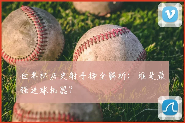 世界杯历史射手榜全解析：谁是最强进球机器？