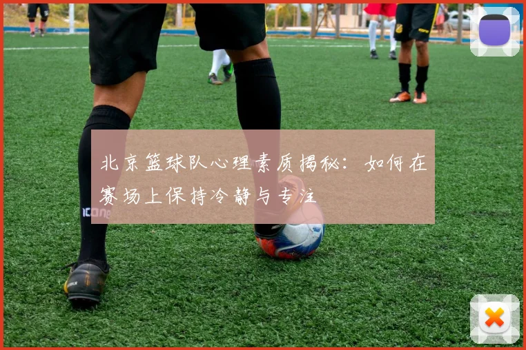 北京篮球队心理素质揭秘:如何在赛场上保持冷静与专注