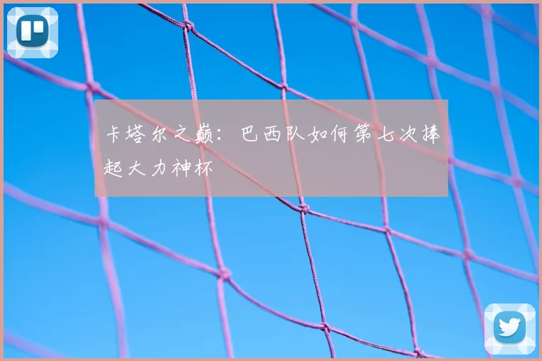 卡塔尔之巅：巴西队如何第七次捧起大力神杯