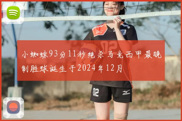 小蜘蛛93分11秒绝杀马竞西甲最晚制胜球诞生于2024年12月