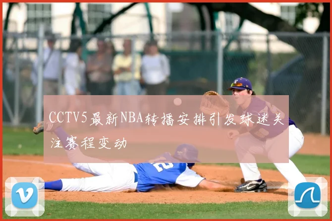 CCTV5最新NBA转播安排引发球迷关注赛程变动