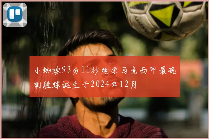 小蜘蛛93分11秒绝杀马竞西甲最晚制胜球诞生于2024年12月