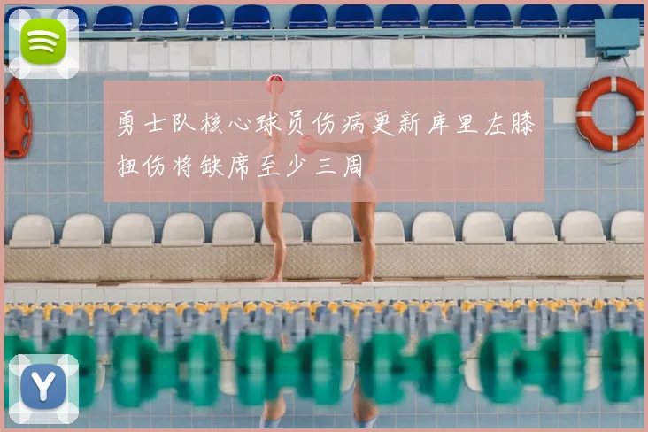 勇士队核心球员伤病更新库里左膝扭伤将缺席至少三周