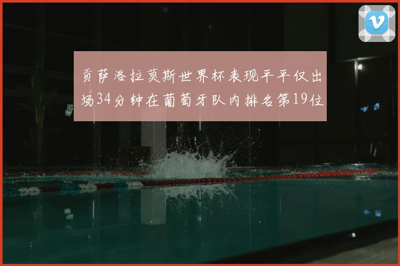 贡萨洛拉莫斯世界杯表现平平仅出场34分钟在葡萄牙队内排名第19位