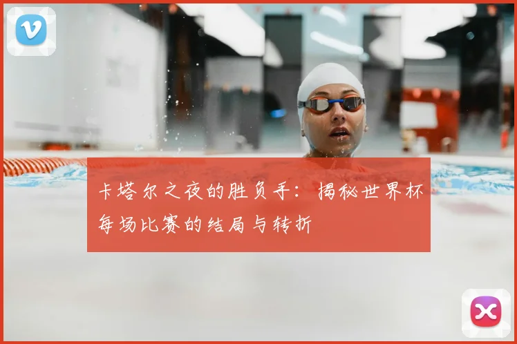 卡塔尔之夜的胜负手：揭秘世界杯每场比赛的结局与转折
