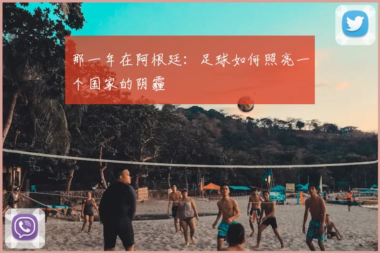 那一年在阿根廷：足球如何照亮一个国家的阴霾