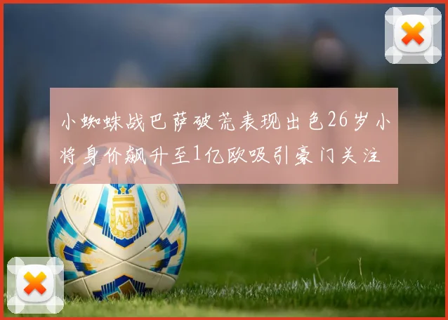 小蜘蛛战巴萨破荒表现出色26岁小将身价飙升至1亿欧吸引豪门关注