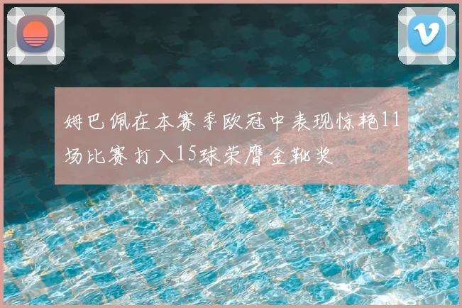 姆巴佩在本赛季欧冠中表现惊艳11场比赛打入15球荣膺金靴奖