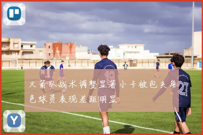 火箭队战术调整显著小卡被包夹角色球员表现差距明显