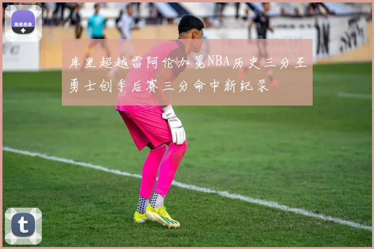 库里超越雷阿伦加冕NBA历史三分王勇士创季后赛三分命中新纪录