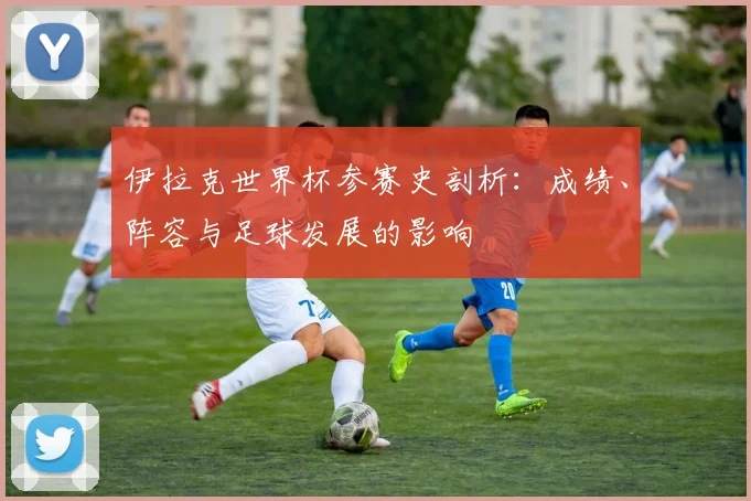 伊拉克世界杯参赛史剖析：成绩、阵容与足球发展的影响