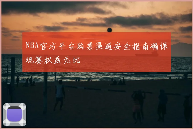 NBA官方平台购票渠道安全指南确保观赛权益无忧