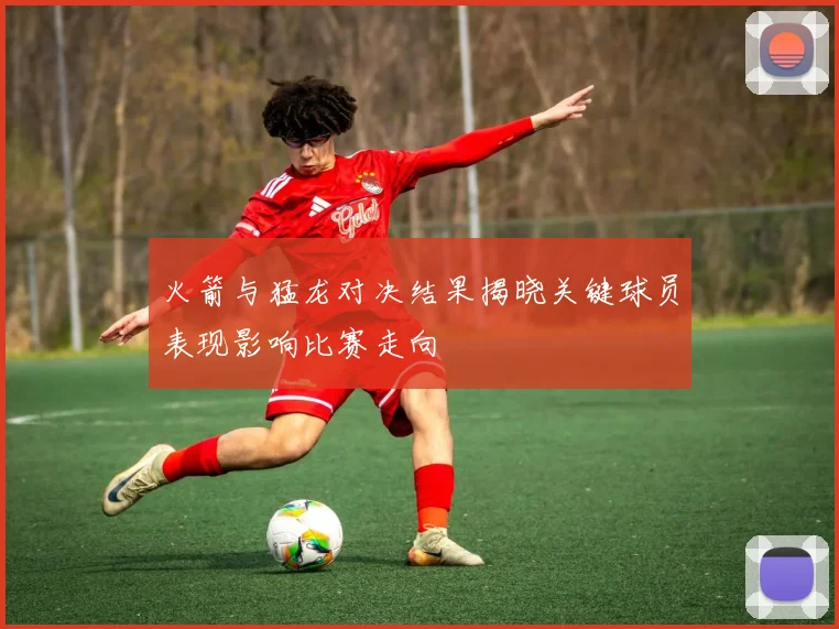 火箭与猛龙对决结果揭晓关键球员表现影响比赛走向
