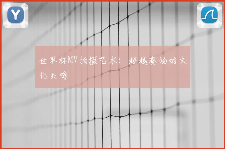 世界杯MV拍摄艺术：超越赛场的文化共鸣