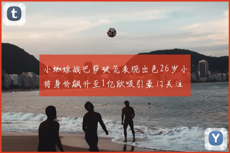 小蜘蛛战巴萨破荒表现出色26岁小将身价飙升至1亿欧吸引豪门关注