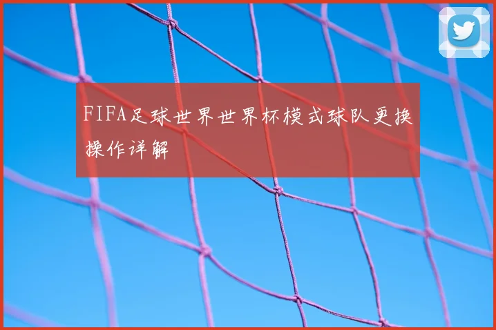FIFA足球世界世界杯模式球队更换操作详解