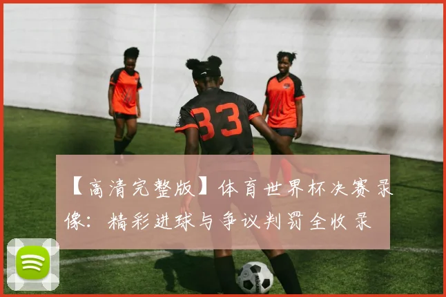 【高清完整版】体育世界杯决赛录像：精彩进球与争议判罚全收录