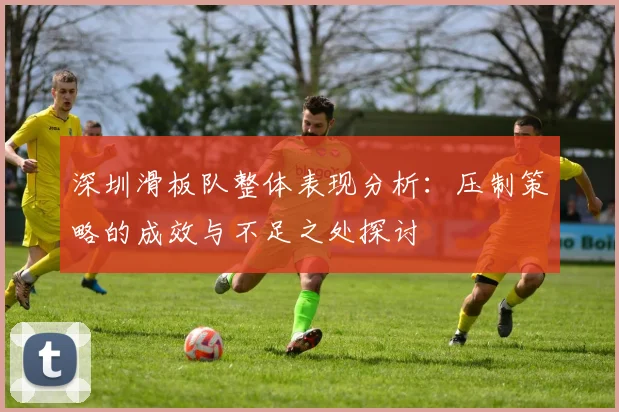 深圳滑板队整体表现分析:压制策略的成效与不足之处探讨