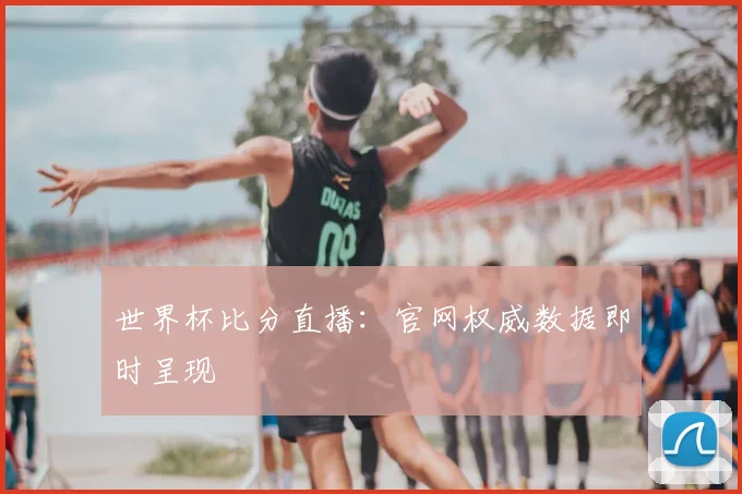 世界杯比分直播：官网权威数据即时呈现