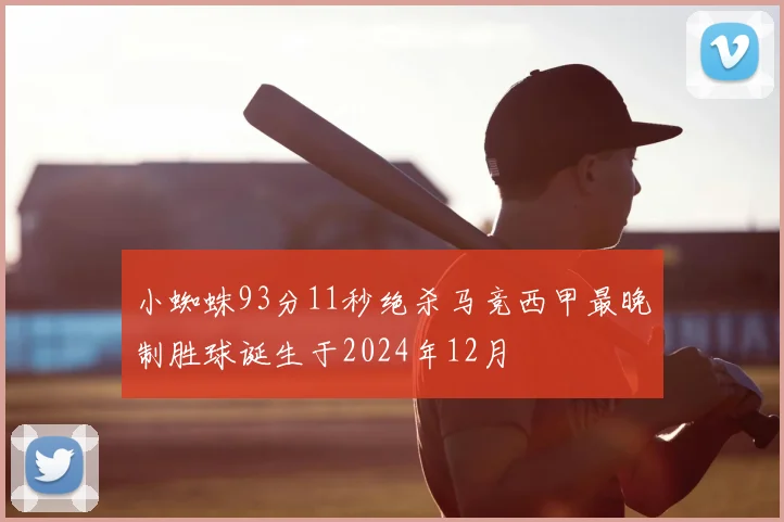 小蜘蛛93分11秒绝杀马竞西甲最晚制胜球诞生于2024年12月