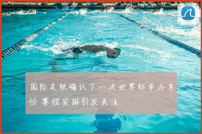 国际足联确认下一次世界杯举办年份 赛程安排引发关注