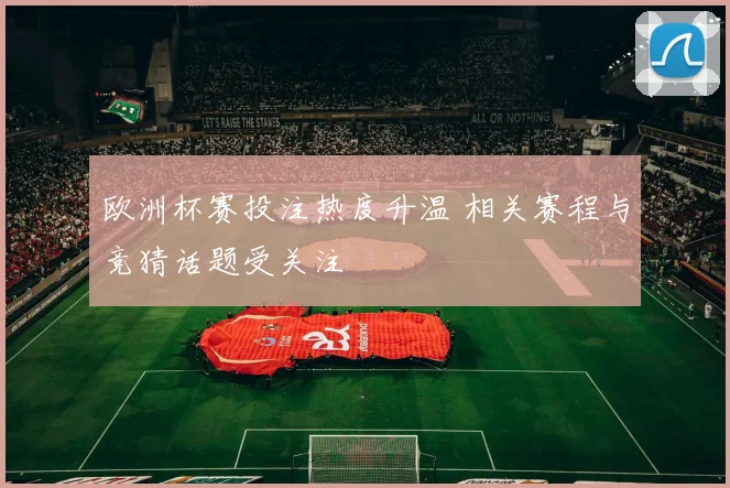欧洲杯赛投注热度升温 相关赛程与竞猜话题受关注