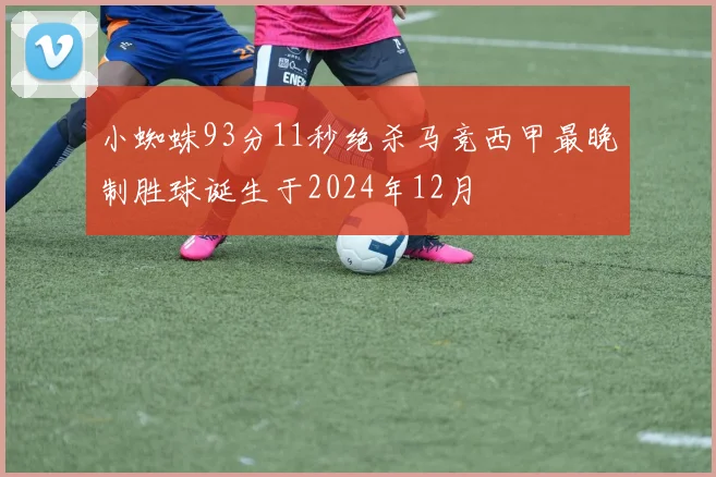 小蜘蛛93分11秒绝杀马竞西甲最晚制胜球诞生于2024年12月
