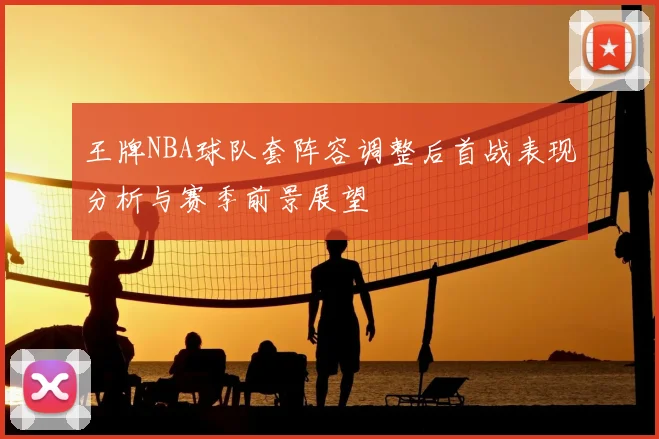 王牌NBA球队套阵容调整后首战表现分析与赛季前景展望