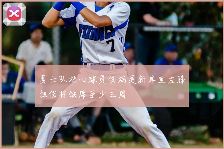 勇士队核心球员伤病更新库里左膝扭伤将缺席至少三周