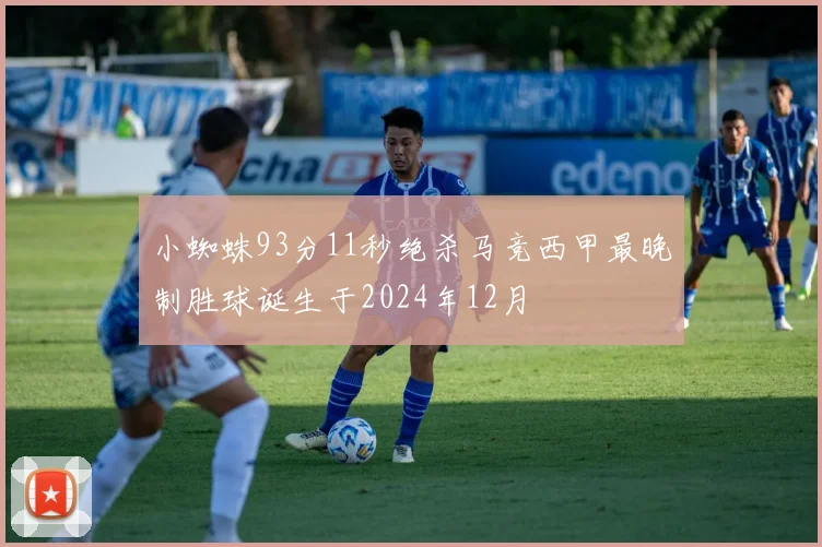 小蜘蛛93分11秒绝杀马竞西甲最晚制胜球诞生于2024年12月