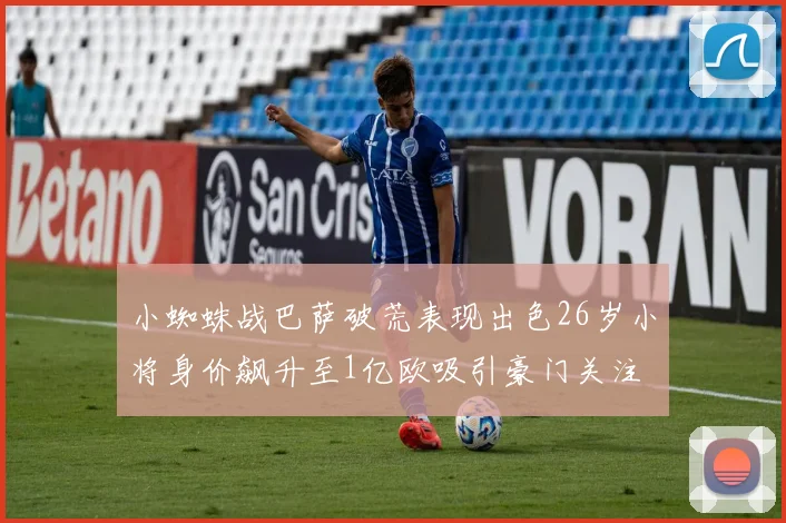 小蜘蛛战巴萨破荒表现出色26岁小将身价飙升至1亿欧吸引豪门关注