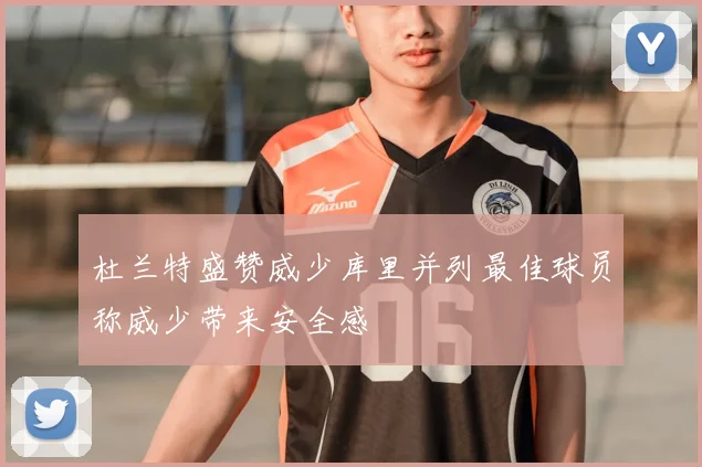 杜兰特盛赞威少库里并列最佳球员称威少带来安全感