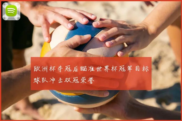 欧洲杯夺冠后瞄准世界杯冠军目标球队冲击双冠荣誉