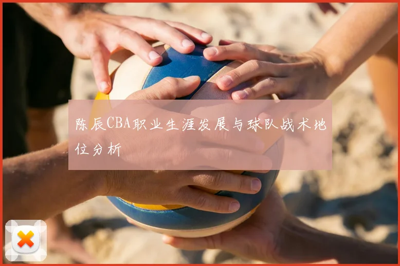 陈辰CBA职业生涯发展与球队战术地位分析