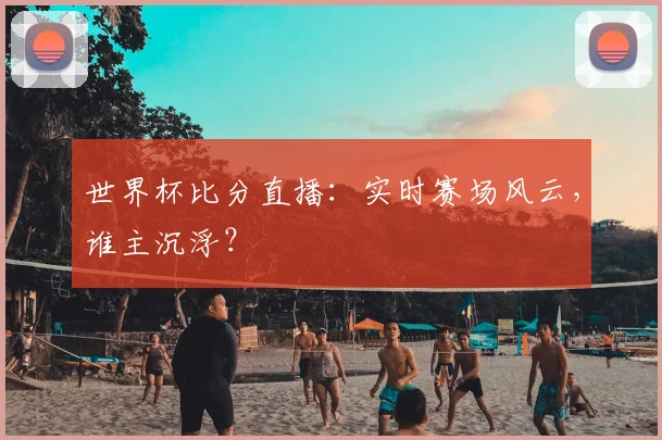 世界杯比分直播：实时赛场风云，谁主沉浮？