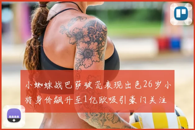 小蜘蛛战巴萨破荒表现出色26岁小将身价飙升至1亿欧吸引豪门关注