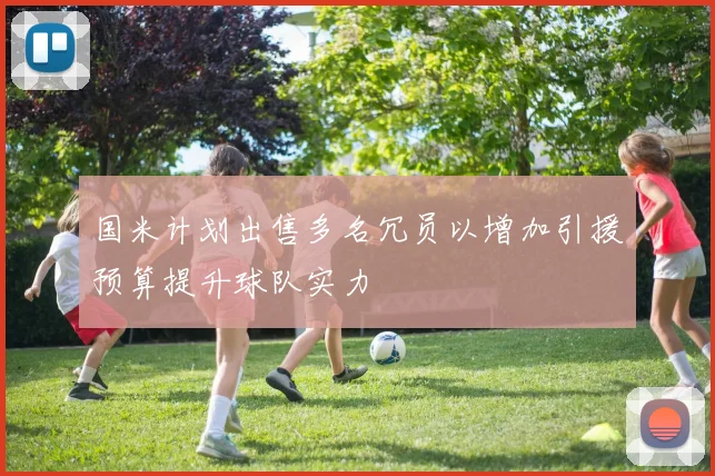 国米计划出售多名冗员以增加引援预算提升球队实力