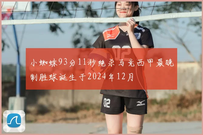 小蜘蛛93分11秒绝杀马竞西甲最晚制胜球诞生于2024年12月