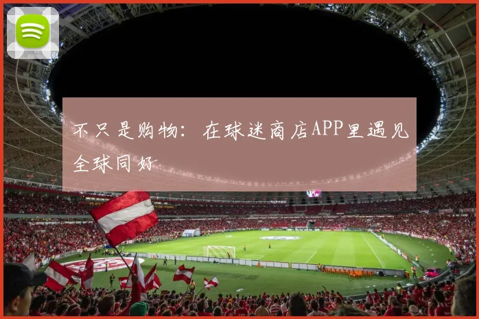 不只是购物：在球迷商店APP里遇见全球同好
