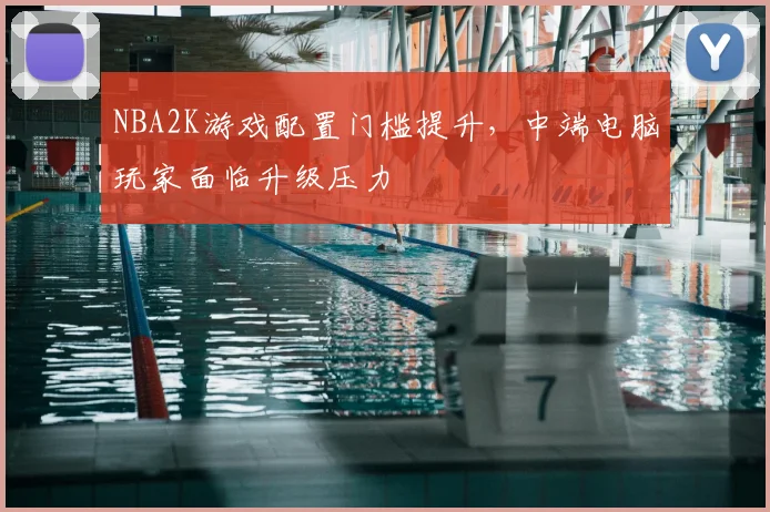 NBA2K游戏配置门槛提升，中端电脑玩家面临升级压力