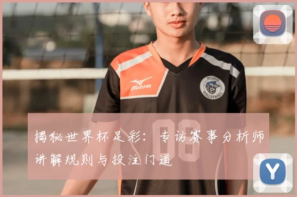 揭秘世界杯足彩：专访赛事分析师讲解规则与投注门道